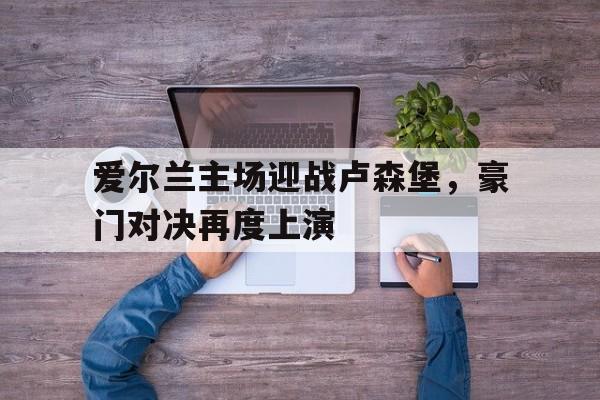 开元棋牌官网-爱尔兰主场迎战卢森堡,豪门对决再度上演了吗