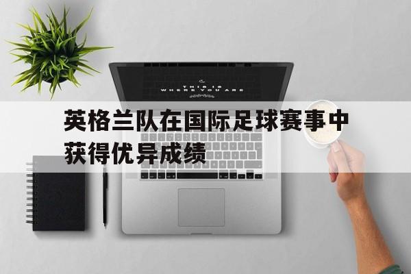 开元棋牌官网-英格兰队在国际足球赛事中获得优异成绩的是