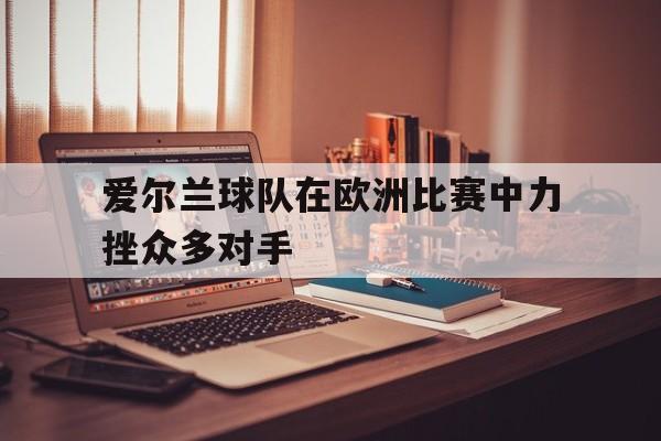 爱尔兰球队在欧洲比赛中力挫众多对手的原因